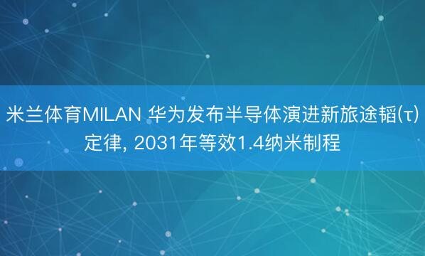 米兰体育MILAN 华为发布半导体演进新旅途韬(τ)定律, 2031年等效1.4纳米制程
