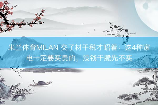 米兰体育MILAN 交了材干税才昭着：这4种家电一定要买贵的，没钱干脆先不买