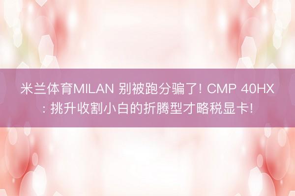 米兰体育MILAN 别被跑分骗了! CMP 40HX: 挑升收割小白的折腾型才略税显卡!
