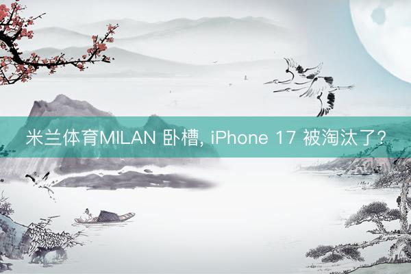 米兰体育MILAN 卧槽, iPhone 17 被淘汰了?