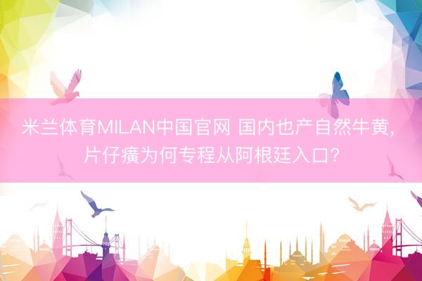米兰体育MILAN中国官网 国内也产自然牛黄, 片仔癀为何专程从阿根廷入口?