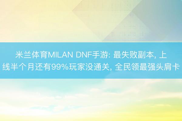 米兰体育MILAN DNF手游: 最失败副本, 上线半个月还有99%玩家没通关, 全民领最强头肩卡