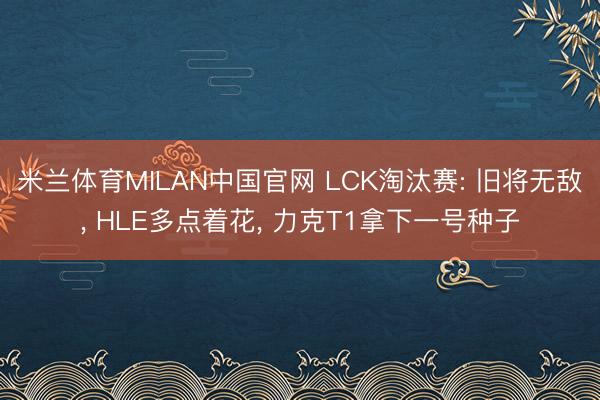 米兰体育MILAN中国官网 LCK淘汰赛: 旧将无敌, HLE多点着花, 力克T1拿下一号种子