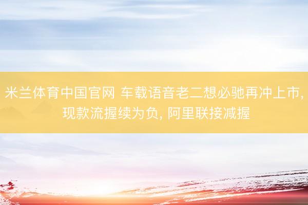米兰体育中国官网 车载语音老二想必驰再冲上市, 现款流握续为负, 阿里联接减握