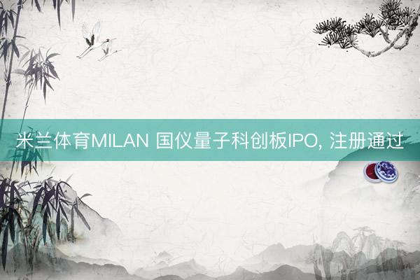 米兰体育MILAN 国仪量子科创板IPO, 注册通过