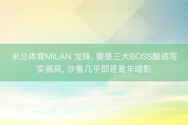 米兰体育MILAN 龙珠, 要是三大BOSS酿成写实画风, 沙鲁几乎即是童年暗影