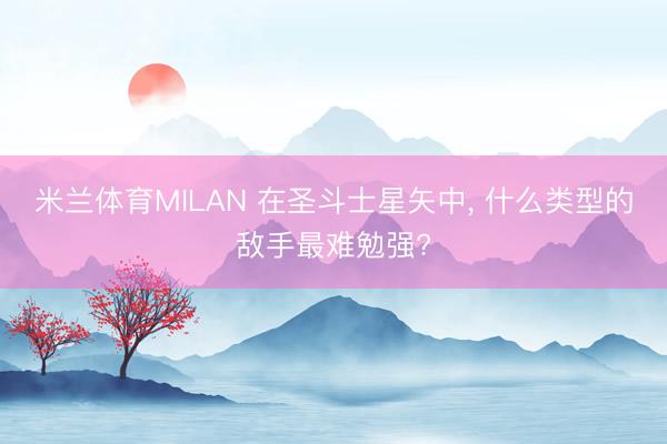 米兰体育MILAN 在圣斗士星矢中, 什么类型的敌手最难勉强?