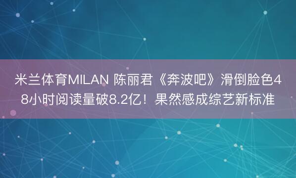 米兰体育MILAN 陈丽君《奔波吧》滑倒脸色48小时阅读量破8.2亿！果然感成综艺新标准