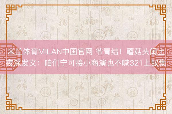 米兰体育MILAN中国官网 爷青结！蘑菇头闰土夜深发文：咱们宁可接小商演也不喊321上蚁集