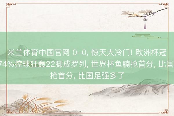 米兰体育中国官网 0-0, 惊天大冷门! 欧洲杯冠军翻车, 74%控球狂轰22脚成罗列, 世界杯鱼腩抢首分, 比国足强多了