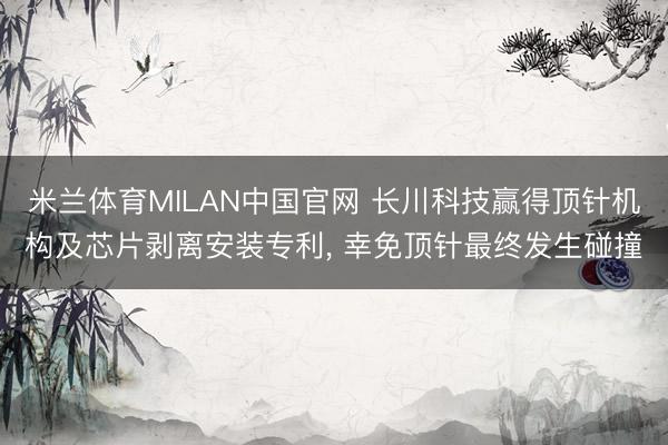 米兰体育MILAN中国官网 长川科技赢得顶针机构及芯片剥离安装专利, 幸免顶针最终发生碰撞