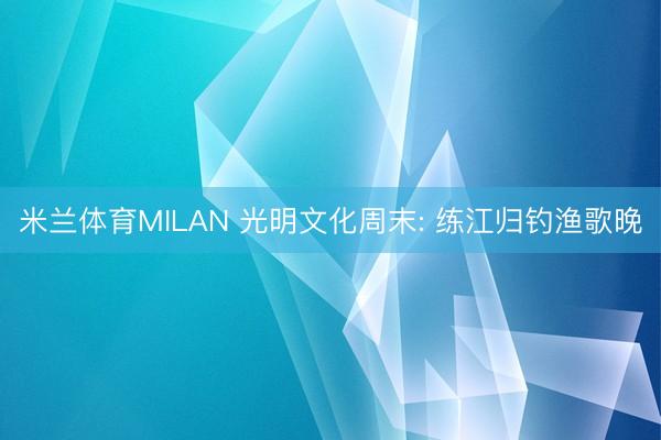 米兰体育MILAN 光明文化周末: 练江归钓渔歌晚
