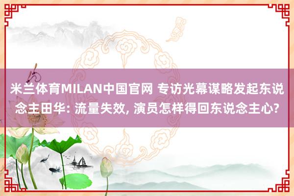 米兰体育MILAN中国官网 专访光幕谋略发起东说念主田华: 流量失效, 演员怎样得回东说念主心?