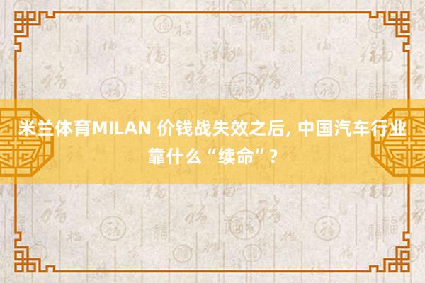 米兰体育MILAN 价钱战失效之后, 中国汽车行业靠什么“续命”?