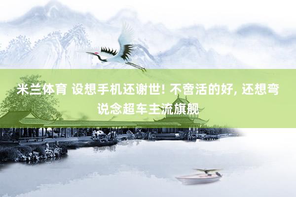 米兰体育 设想手机还谢世! 不啻活的好, 还想弯说念超车主流旗舰