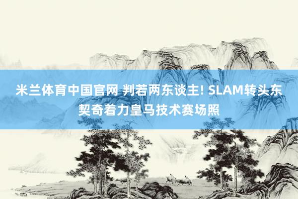 米兰体育中国官网 判若两东谈主! SLAM转头东契奇着力皇马技术赛场照