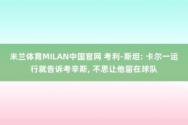米兰体育MILAN中国官网 考利-斯坦: 卡尔一运行就告诉考辛斯, 不思让他留在球队