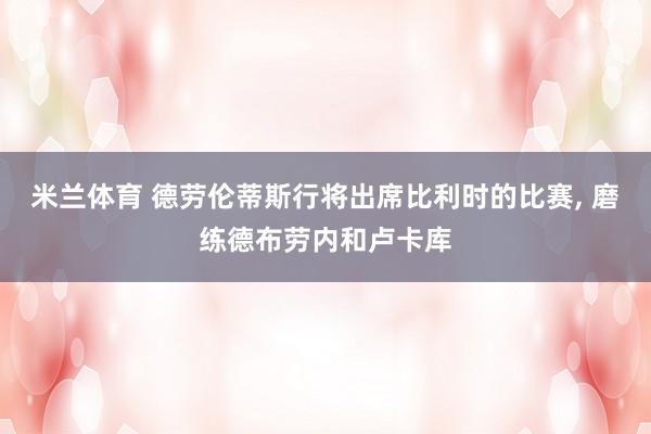 米兰体育 德劳伦蒂斯行将出席比利时的比赛, 磨练德布劳内和卢卡库