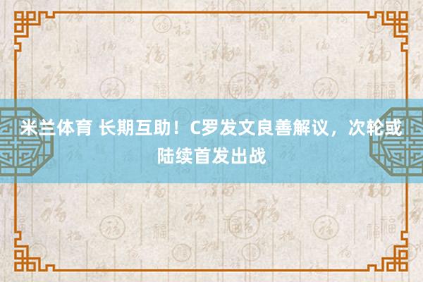 米兰体育 长期互助！C罗发文良善解议，次轮或陆续首发出战