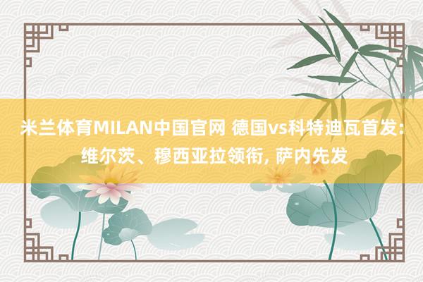 米兰体育MILAN中国官网 德国vs科特迪瓦首发: 维尔茨、穆西亚拉领衔, 萨内先发
