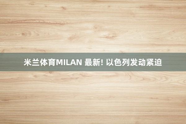 米兰体育MILAN 最新! 以色列发动紧迫